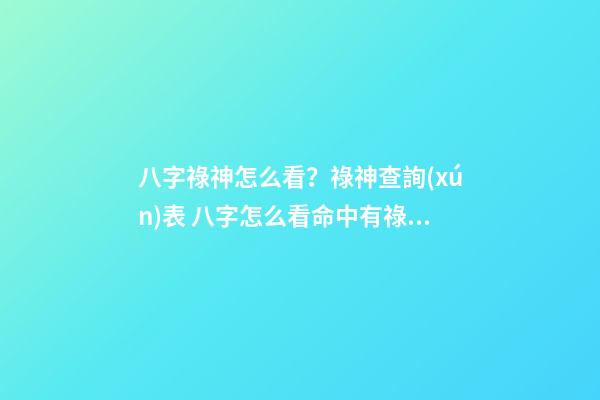 八字祿神怎么看？祿神查詢(xún)表 八字怎么看命中有祿，八字中祿有幾種-第1張-觀點(diǎn)-玄機(jī)派